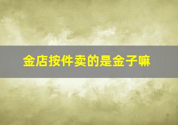 金店按件卖的是金子嘛