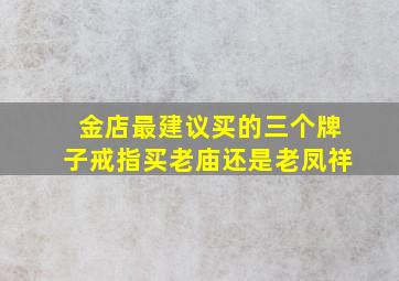 金店最建议买的三个牌子戒指买老庙还是老凤祥