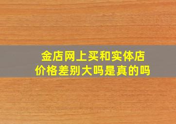 金店网上买和实体店价格差别大吗是真的吗