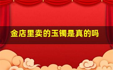 金店里卖的玉镯是真的吗