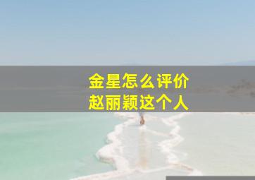 金星怎么评价赵丽颖这个人