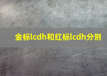 金标lcdh和红标lcdh分别