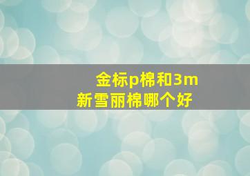 金标p棉和3m新雪丽棉哪个好