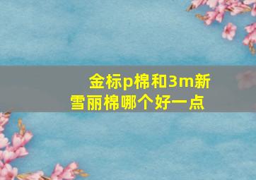 金标p棉和3m新雪丽棉哪个好一点