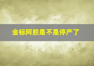 金标阿胶是不是停产了