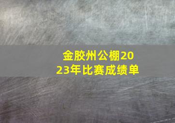 金胶州公棚2023年比赛成绩单