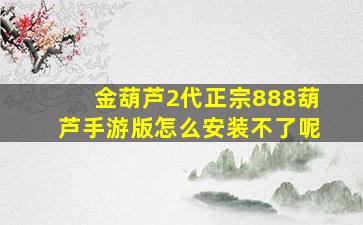 金葫芦2代正宗888葫芦手游版怎么安装不了呢