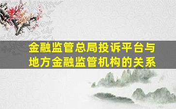 金融监管总局投诉平台与地方金融监管机构的关系