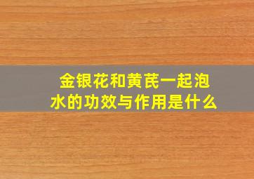 金银花和黄芪一起泡水的功效与作用是什么