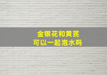 金银花和黄芪可以一起泡水吗