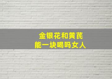 金银花和黄芪能一块喝吗女人