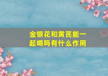 金银花和黄芪能一起喝吗有什么作用