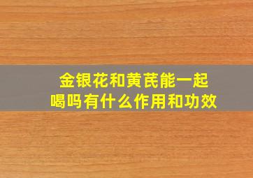 金银花和黄芪能一起喝吗有什么作用和功效