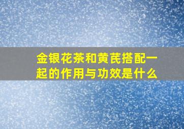 金银花茶和黄芪搭配一起的作用与功效是什么