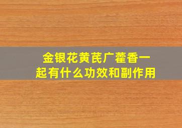 金银花黄芪广藿香一起有什么功效和副作用