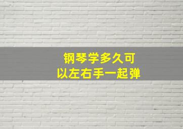 钢琴学多久可以左右手一起弹