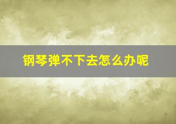 钢琴弹不下去怎么办呢