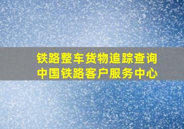 铁路整车货物追踪查询中国铁路客户服务中心