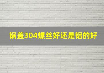 锅盖304螺丝好还是铝的好