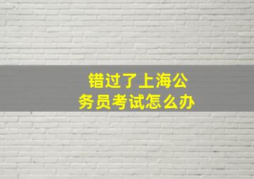 错过了上海公务员考试怎么办