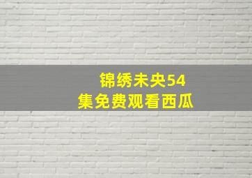 锦绣未央54集免费观看西瓜