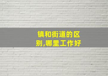 镇和街道的区别,哪里工作好