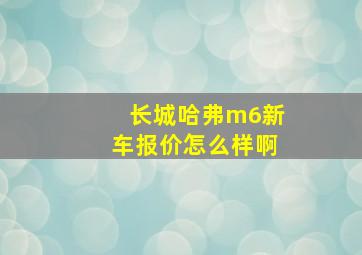 长城哈弗m6新车报价怎么样啊