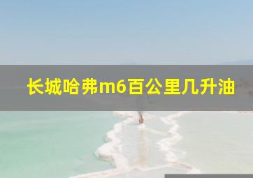 长城哈弗m6百公里几升油