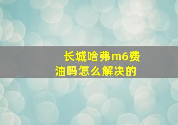 长城哈弗m6费油吗怎么解决的