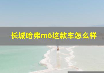 长城哈弗m6这款车怎么样