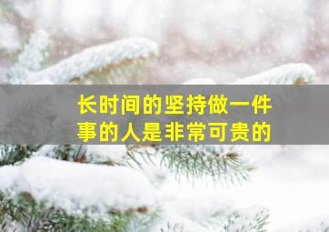 长时间的坚持做一件事的人是非常可贵的