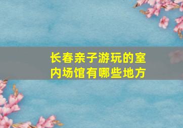 长春亲子游玩的室内场馆有哪些地方