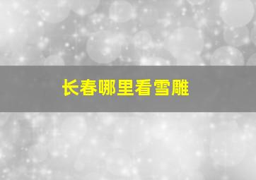 长春哪里看雪雕