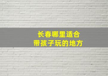 长春哪里适合带孩子玩的地方