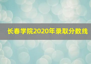 长春学院2020年录取分数线