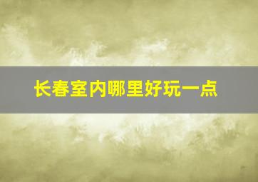 长春室内哪里好玩一点