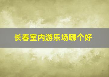 长春室内游乐场哪个好