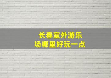 长春室外游乐场哪里好玩一点