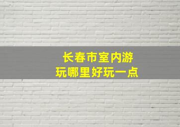 长春市室内游玩哪里好玩一点