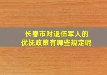 长春市对退伍军人的优抚政策有哪些规定呢