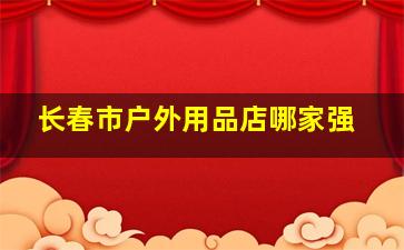 长春市户外用品店哪家强