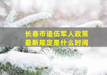 长春市退伍军人政策最新规定是什么时间