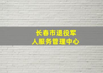 长春市退役军人服务管理中心