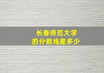 长春师范大学的分数线是多少