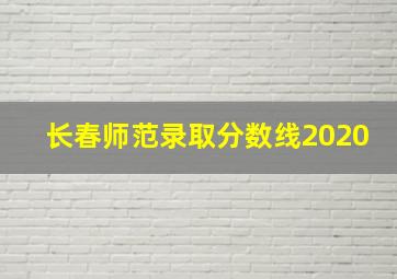 长春师范录取分数线2020