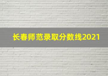 长春师范录取分数线2021