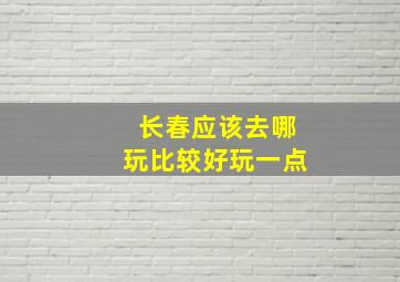 长春应该去哪玩比较好玩一点