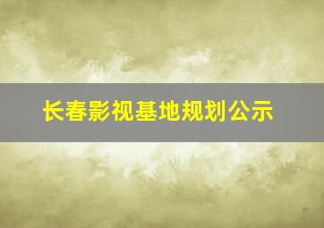 长春影视基地规划公示