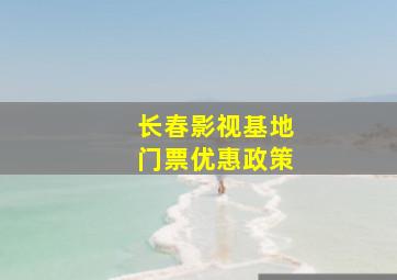 长春影视基地门票优惠政策