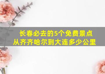 长春必去的5个免费景点从齐齐哈尔到大连多少公里